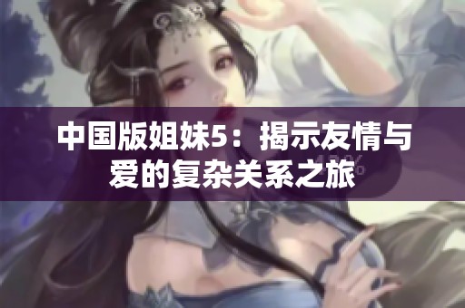 中国版姐妹5：揭示友情与爱的复杂关系之旅