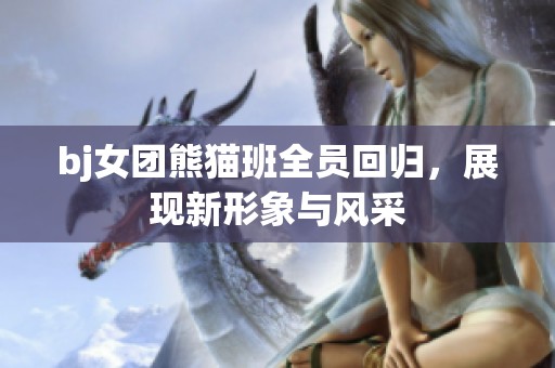 bj女团熊猫班全员回归，展现新形象与风采