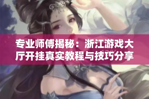 专业师傅揭秘：浙江游戏大厅开挂真实教程与技巧分享