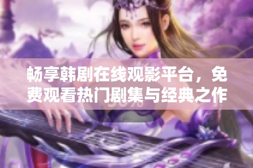 畅享韩剧在线观影平台，免费观看热门剧集与经典之作