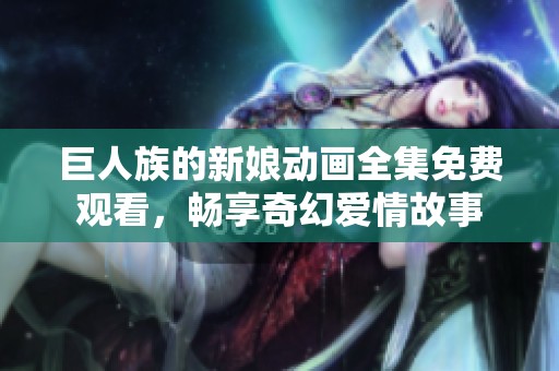 巨人族的新娘动画全集免费观看，畅享奇幻爱情故事