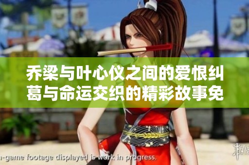 乔梁与叶心仪之间的爱恨纠葛与命运交织的精彩故事免费畅读