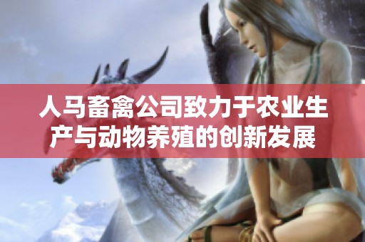 人马畜禽公司致力于农业生产与动物养殖的创新发展