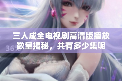 三人成全电视剧高清版播放数量揭秘，共有多少集呢