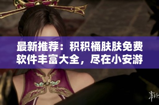 最新推荐：积积桶肤肤免费软件丰富大全，尽在小安游戏网