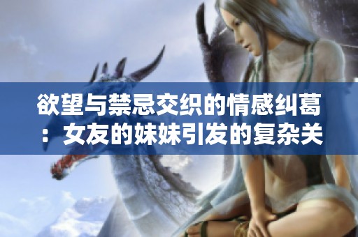 欲望与禁忌交织的情感纠葛：女友的妹妹引发的复杂关系
