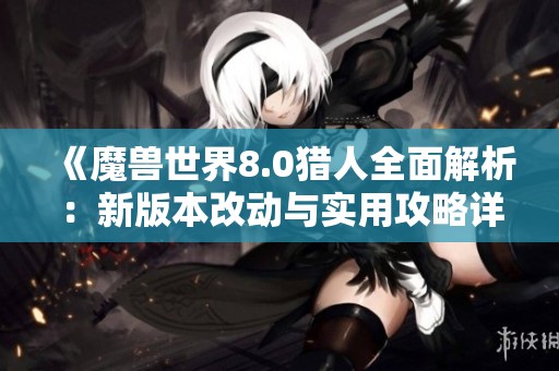 《魔兽世界8.0猎人全面解析：新版本改动与实用攻略详解》