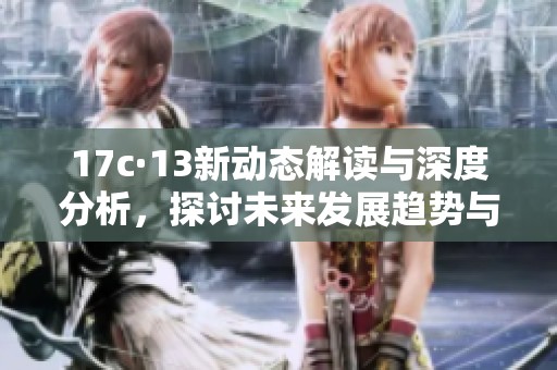 17c·13新动态解读与深度分析，探讨未来发展趋势与影响