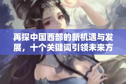 再探中国西部的新机遇与发展，十个关键词引领未来方向