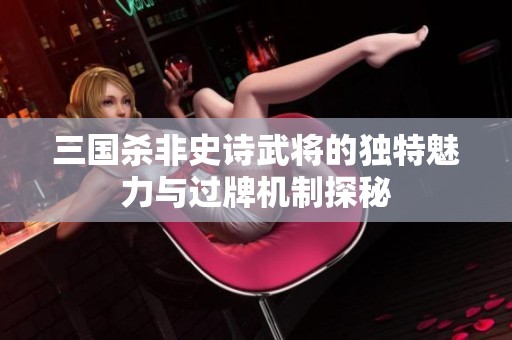 三国杀非史诗武将的独特魅力与过牌机制探秘