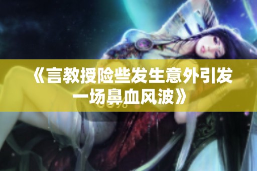 《言教授险些发生意外引发一场鼻血风波》