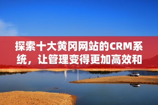 探索十大黄冈网站的CRM系统，让管理变得更加高效和智能