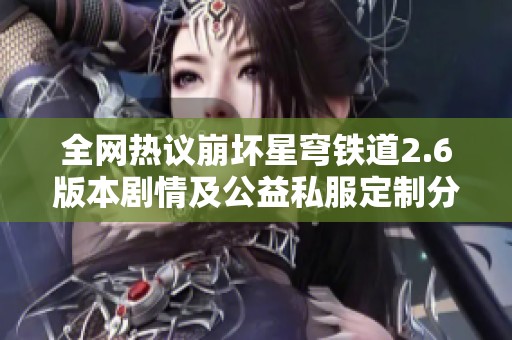 全网热议崩坏星穹铁道2.6版本剧情及公益私服定制分享介绍