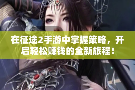 在征途2手游中掌握策略，开启轻松赚钱的全新旅程！