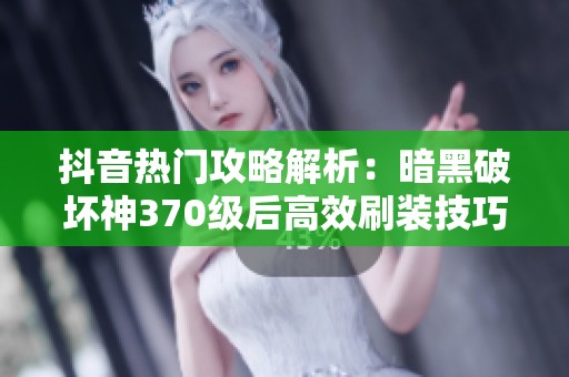 抖音热门攻略解析：暗黑破坏神370级后高效刷装技巧全面解锁