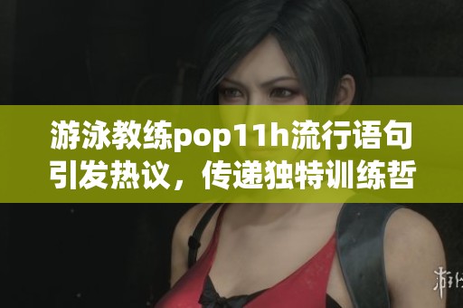 游泳教练pop11h流行语句引发热议，传递独特训练哲学