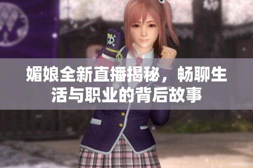 媚娘全新直播揭秘，畅聊生活与职业的背后故事