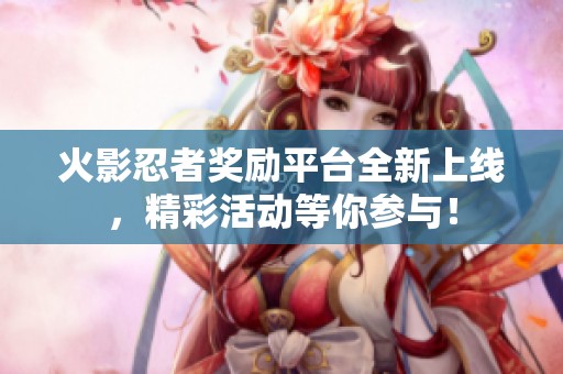 火影忍者奖励平台全新上线，精彩活动等你参与！