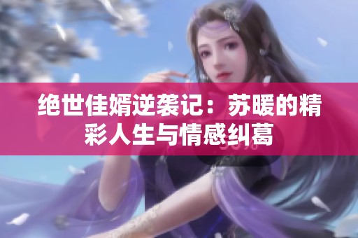 绝世佳婿逆袭记：苏暖的精彩人生与情感纠葛
