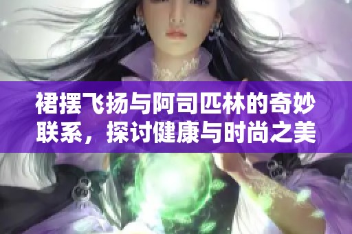 裙摆飞扬与阿司匹林的奇妙联系，探讨健康与时尚之美
