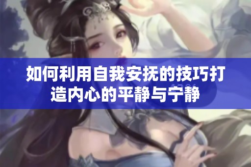 如何利用自我安抚的技巧打造内心的平静与宁静