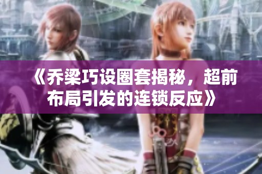 《乔梁巧设圈套揭秘，超前布局引发的连锁反应》