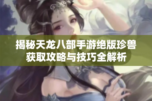 揭秘天龙八部手游绝版珍兽获取攻略与技巧全解析