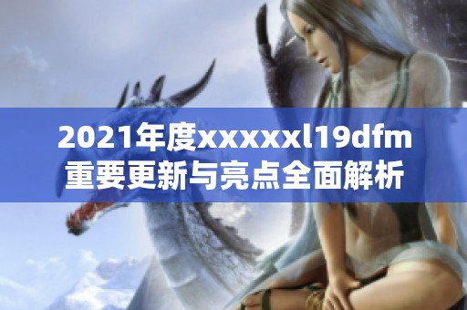 2021年度xxxxxl19dfm重要更新与亮点全面解析