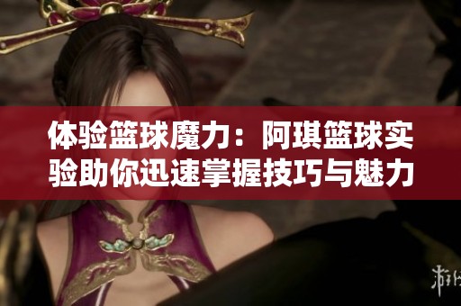体验篮球魔力：阿琪篮球实验助你迅速掌握技巧与魅力