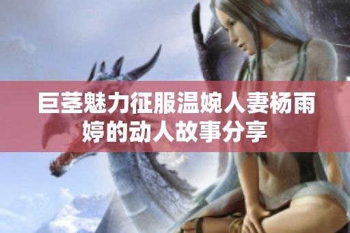 巨茎魅力征服温婉人妻杨雨婷的动人故事分享