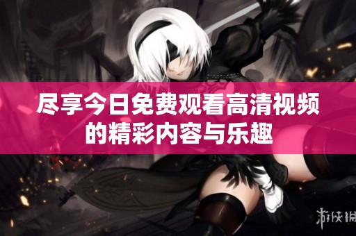 尽享今日免费观看高清视频的精彩内容与乐趣