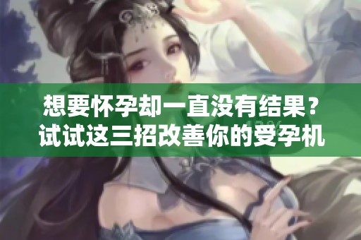 想要怀孕却一直没有结果？试试这三招改善你的受孕机会！