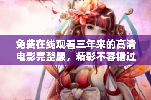 免费在线观看三年来的高清电影完整版，精彩不容错过！