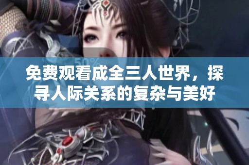 免费观看成全三人世界，探寻人际关系的复杂与美好