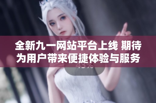 全新九一网站平台上线 期待为用户带来便捷体验与服务