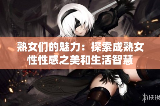 熟女们的魅力：探索成熟女性性感之美和生活智慧