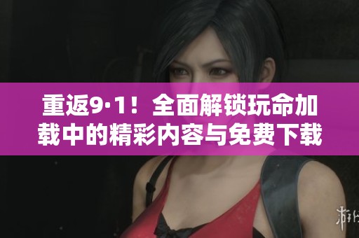 重返9·1！全面解锁玩命加载中的精彩内容与免费下载攻略