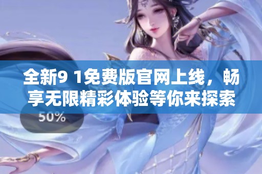 全新9 1免费版官网上线，畅享无限精彩体验等你来探索