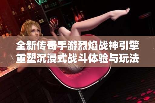 全新传奇手游烈焰战神引擎重塑沉浸式战斗体验与玩法魅力