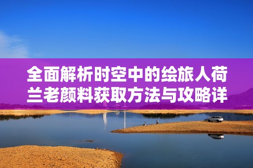 全面解析时空中的绘旅人荷兰老颜料获取方法与攻略详解