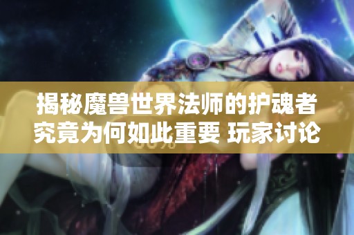 揭秘魔兽世界法师的护魂者究竟为何如此重要 玩家讨论热烈引发关注