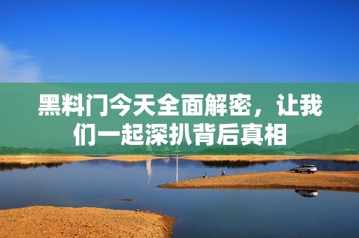 黑料门今天全面解密，让我们一起深扒背后真相
