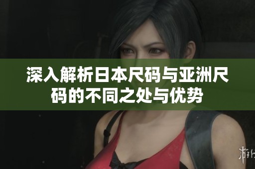 深入解析日本尺码与亚洲尺码的不同之处与优势