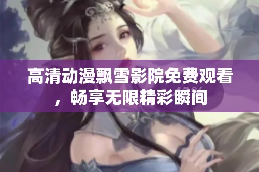 高清动漫飘雪影院免费观看，畅享无限精彩瞬间