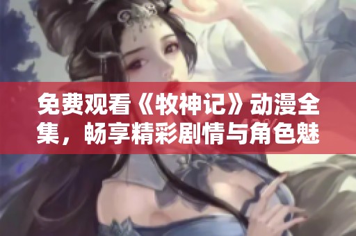 免费观看《牧神记》动漫全集，畅享精彩剧情与角色魅力