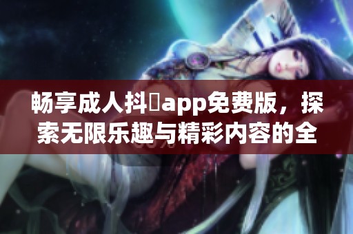 畅享成人抖抈app免费版，探索无限乐趣与精彩内容的全新体验