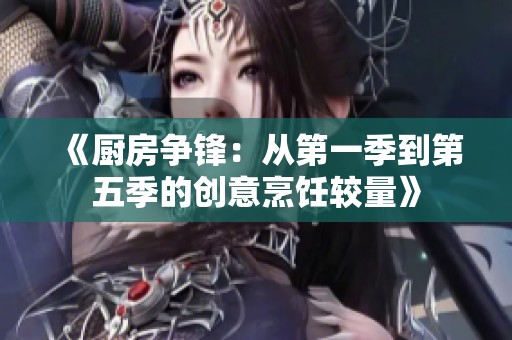 《厨房争锋：从第一季到第五季的创意烹饪较量》