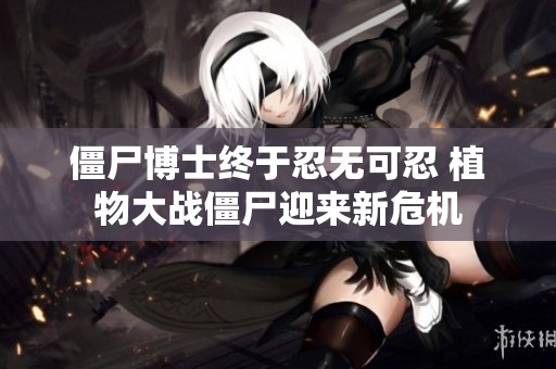 僵尸博士终于忍无可忍 植物大战僵尸迎来新危机