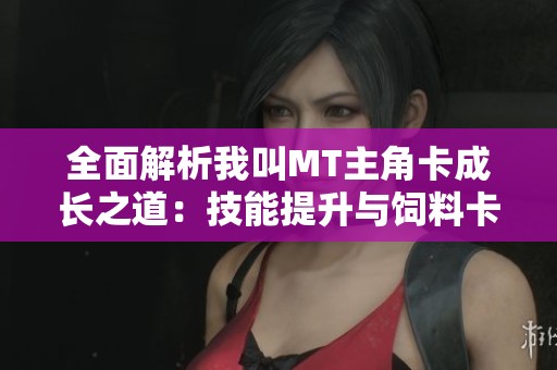 全面解析我叫MT主角卡成长之道：技能提升与饲料卡的全攻略分享