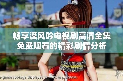 畅享漠风吟电视剧高清全集免费观看的精彩剧情分析